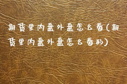 期货里内盘外盘怎么看(期货里内盘外盘怎么看的)_https://www.lcjysmgs.com_恒生指数直播_第1张
