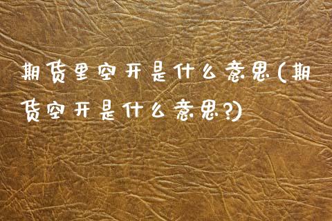 期货里空开是什么意思(期货空开是什么意思?)_https://www.lcjysmgs.com_恒指直播平台_第1张