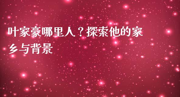 叶家豪哪里人？探索他的家乡与背景_https://www.lcjysmgs.com_恒生指数直播_第1张