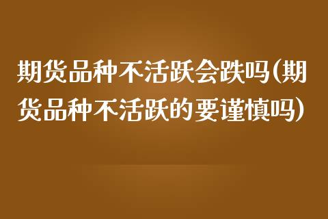 期货品种不活跃会跌吗(期货品种不活跃的要谨慎吗)_https://www.lcjysmgs.com_恒生指数直播_第1张