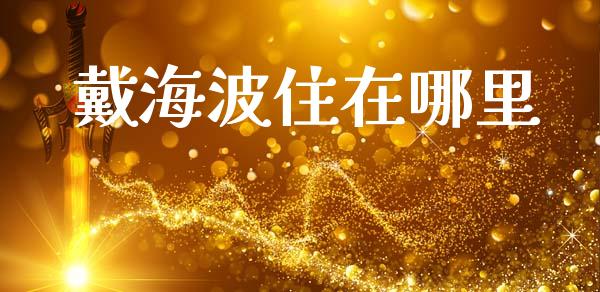 戴海波住在哪里_https://www.lcjysmgs.com_黄金期货直播喊单_第1张