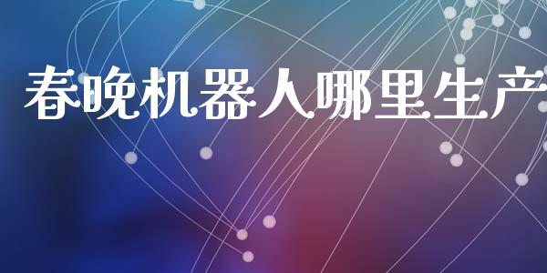 春晚机器人哪里生产_https://www.lcjysmgs.com_恒指直播平台_第1张