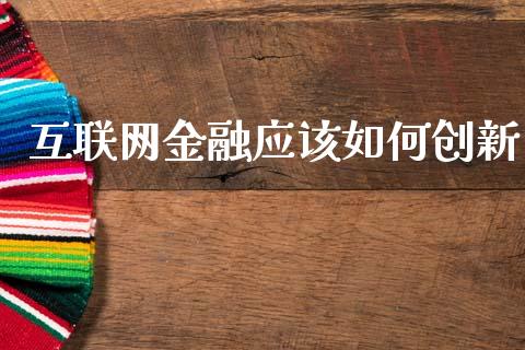 互联网金融应该如何创新_https://www.lcjysmgs.com_黄金期货直播喊单_第1张