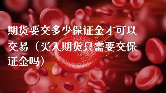 期货要交多少保证金才可以交易（买入期货只需要交保证金吗）_https://www.lcjysmgs.com_德指行情直播_第1张