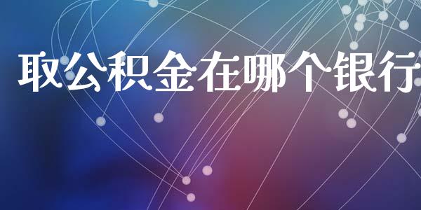 取公积金在哪个银行_https://www.lcjysmgs.com_黄金期货直播喊单_第1张