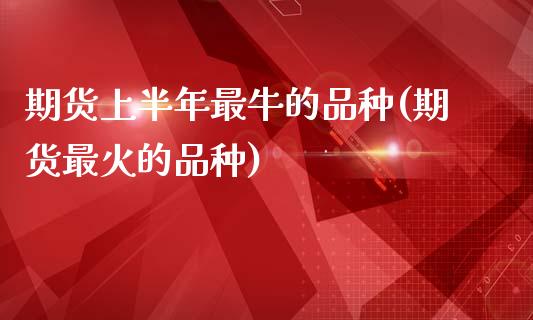 期货上半年最牛的品种(期货最火的品种)_https://www.lcjysmgs.com_恒生指数直播_第1张