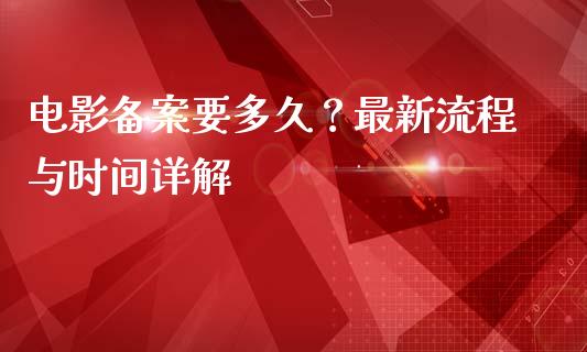 电影备案要多久？最新流程与时间详解_https://www.lcjysmgs.com_黄金期货直播喊单_第1张