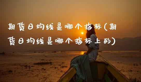 期货日均线是哪个指标(期货日均线是哪个指标上的)_https://www.lcjysmgs.com_恒生指数直播_第1张