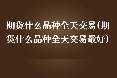期货什么品种全天交易(期货什么品种全天交易最好)_https://www.lcjysmgs.com_恒生指数直播_第1张