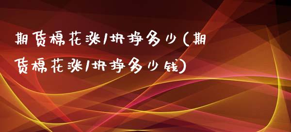 期货棉花涨1块挣多少(期货棉花涨1块挣多少钱)_https://www.lcjysmgs.com_恒指直播平台_第1张