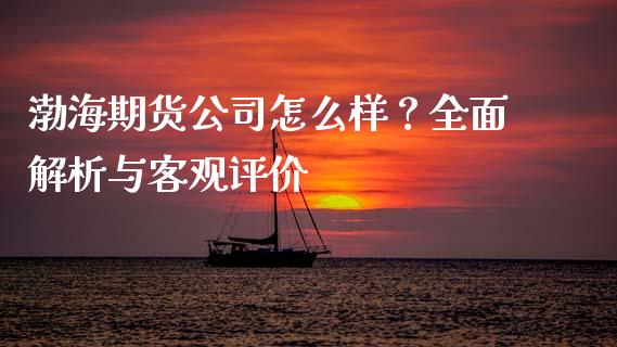 渤海期货公司怎么样？全面解析与客观评价_https://www.lcjysmgs.com_恒指直播平台_第1张