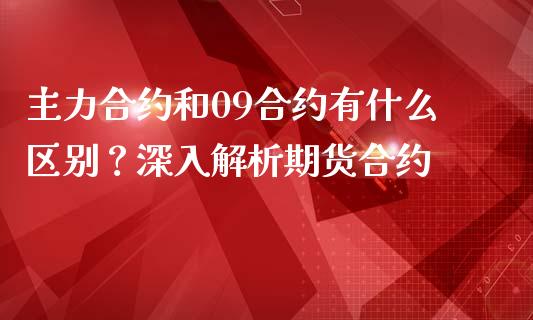 主力合约和09合约有什么区别？深入解析期货合约_https://www.lcjysmgs.com_德指行情直播_第1张