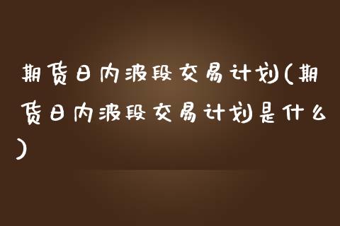 期货日内波段交易计划(期货日内波段交易计划是什么)_https://www.lcjysmgs.com_德指行情直播_第1张