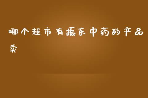 哪个超市有振东中药的产品卖_https://www.lcjysmgs.com_黄金期货直播喊单_第1张