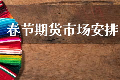 春节期货市场安排_https://www.lcjysmgs.com_黄金期货直播喊单_第1张