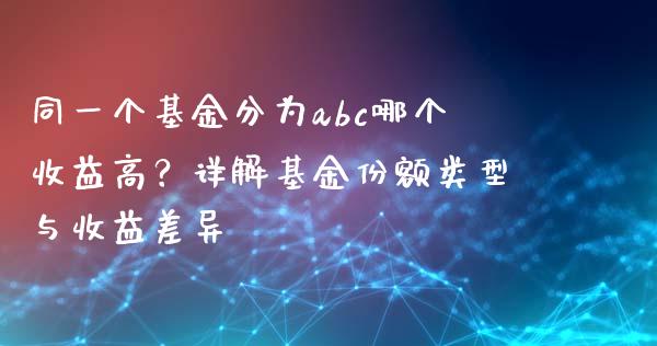 同一个基金分为abc哪个收益高？详解基金份额类型与收益差异_https://www.lcjysmgs.com_黄金期货直播喊单_第1张