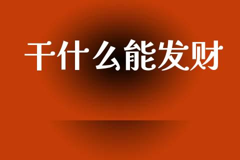 干什么能发财_https://www.lcjysmgs.com_恒生指数直播_第1张