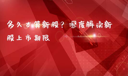 多久才算新股？深度解读新股上市期限_https://www.lcjysmgs.com_德指行情直播_第1张