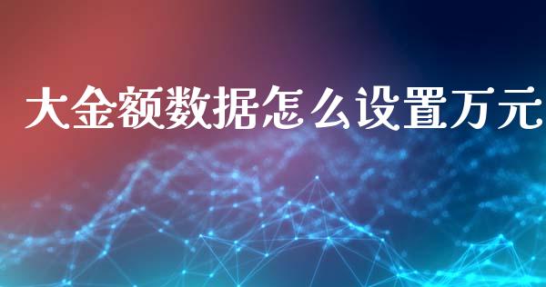 大金额数据怎么设置万元_https://www.lcjysmgs.com_恒指直播平台_第1张