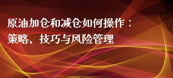 原油加仓和减仓如何操作：策略、技巧与风险管理_https://www.lcjysmgs.com_恒指直播平台_第1张