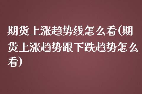 期货上涨趋势线怎么看(期货上涨趋势跟下跌趋势怎么看)_https://www.lcjysmgs.com_黄金期货直播喊单_第1张