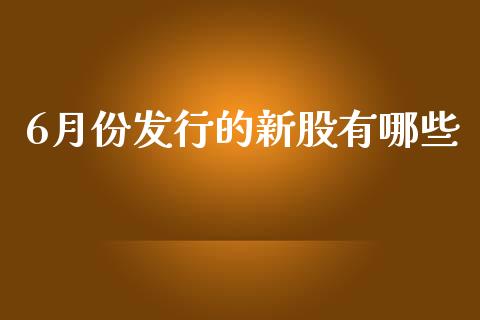 6月份发行的新股有哪些_https://www.lcjysmgs.com_黄金期货直播喊单_第1张