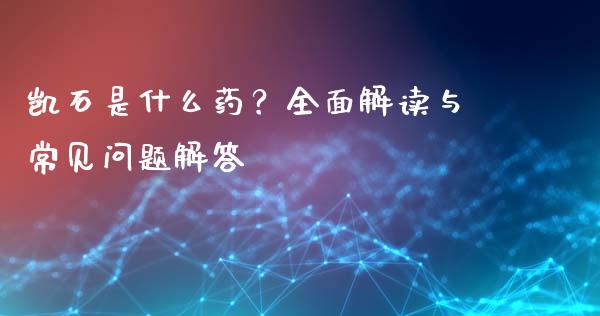 凯石是什么药？全面解读与常见问题解答_https://www.lcjysmgs.com_恒生指数直播_第1张