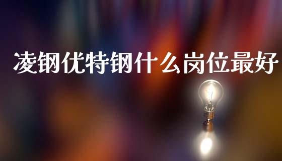 凌钢优特钢什么岗位最好_https://www.lcjysmgs.com_德指行情直播_第1张