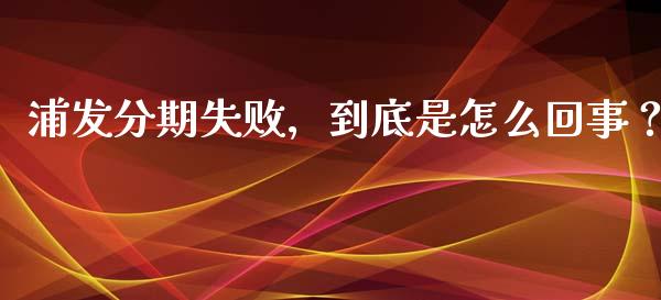 浦发分期失败，到底是怎么回事？_https://www.lcjysmgs.com_黄金期货直播喊单_第1张