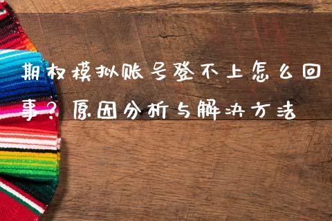 期权模拟账号登不上怎么回事？原因分析与解决方法_https://www.lcjysmgs.com_德指行情直播_第1张