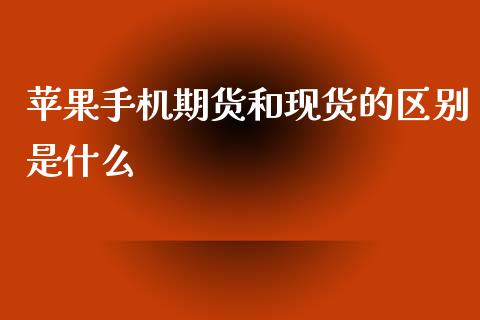 苹果手机期货和现货的区别是什么_https://www.lcjysmgs.com_黄金期货直播喊单_第1张