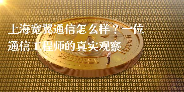 上海宽翼通信怎么样？一位通信工程师的真实观察_https://www.lcjysmgs.com_黄金期货直播喊单_第1张