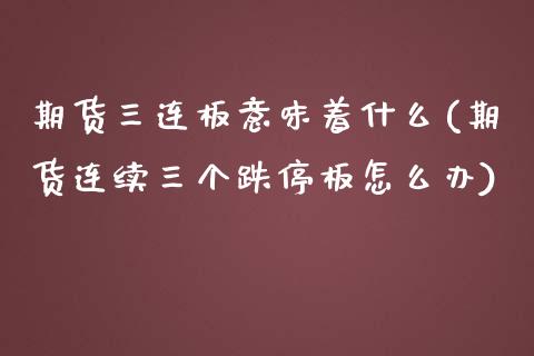 期货三连板意味着什么(期货连续三个跌停板怎么办)_https://www.lcjysmgs.com_黄金期货直播喊单_第1张