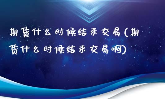 期货什么时候结束交易(期货什么时候结束交易啊)_https://www.lcjysmgs.com_黄金期货直播喊单_第1张
