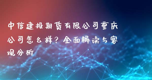 中信建投期货有限公司重庆公司怎么样？全面解读与客观分析_https://www.lcjysmgs.com_黄金期货直播喊单_第1张