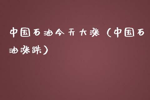 中国石油今天大涨（中国石油涨跌）_https://www.lcjysmgs.com_德指行情直播_第1张