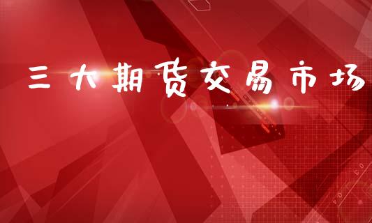 三大期货交易市场_https://www.lcjysmgs.com_德指行情直播_第1张