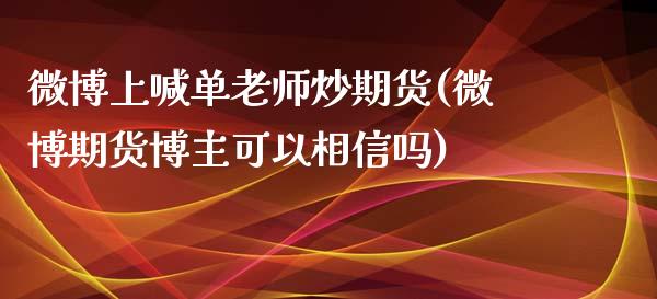 微博上喊单老师炒期货(微博期货博主可以相信吗)_恒指直播平台_第1张_恒生指数直播_恒指直播平台_德指行情直播_黄金期货直播喊单 微博上喊单老师炒期货(微博期货博主可以相信吗)_https://www.lcjysmgs.com_恒指直播平台_第1张