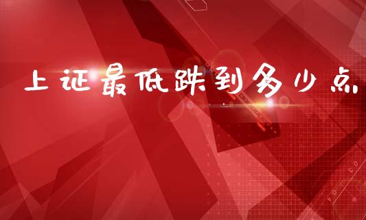 上证最低跌到多少点_https://www.lcjysmgs.com_德指行情直播_第1张