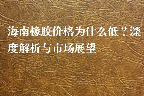 海南橡胶价格为什么低？深度解析与市场展望_https://www.lcjysmgs.com_恒生指数直播_第1张