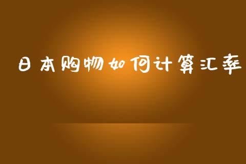 日本购物如何计算汇率_https://www.lcjysmgs.com_恒指直播平台_第1张