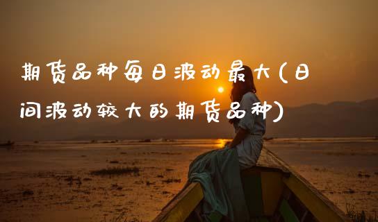期货品种每日波动最大(日间波动较大的期货品种)_https://www.lcjysmgs.com_黄金期货直播喊单_第1张