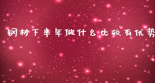 钢材下半年做什么比较有优势_https://www.lcjysmgs.com_恒指直播平台_第1张