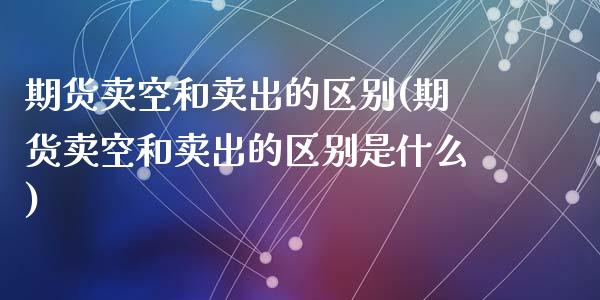 期货卖空和卖出的区别(期货卖空和卖出的区别是什么)_https://www.lcjysmgs.com_德指行情直播_第1张