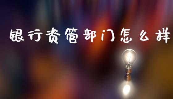 银行资管部门怎么样_https://www.lcjysmgs.com_黄金期货直播喊单_第1张