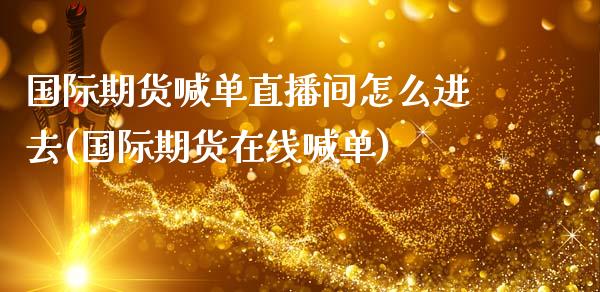 国际期货喊单直播间怎么进去(国际期货在线喊单)_https://www.lcjysmgs.com_恒生指数直播_第1张