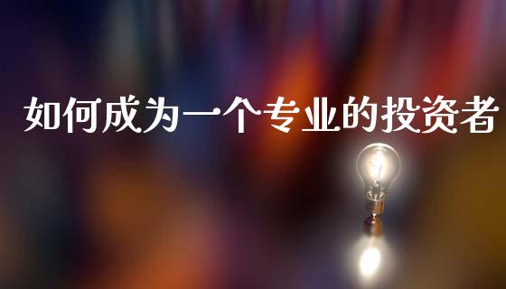 如何成为一个专业的投资者_https://www.lcjysmgs.com_恒指直播平台_第1张