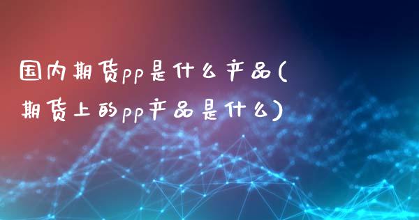 国内期货pp是什么产品(期货上的pp产品是什么)_https://www.lcjysmgs.com_德指行情直播_第1张