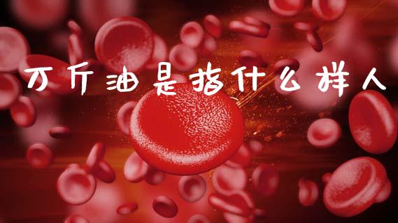 万斤油是指什么样人_https://www.lcjysmgs.com_德指行情直播_第1张