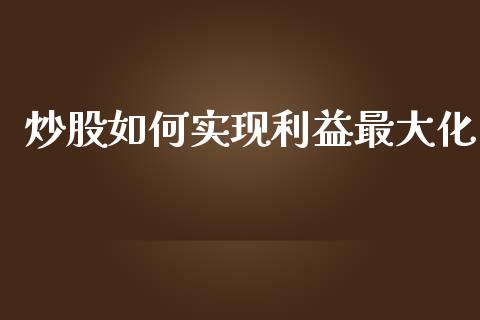 炒股如何实现利益最大化_https://www.lcjysmgs.com_黄金期货直播喊单_第1张